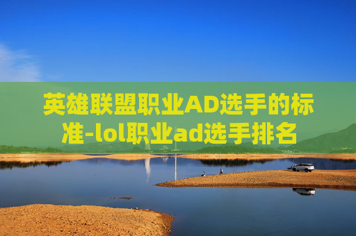 英雄联盟职业AD选手的标准-lol职业ad选手排名