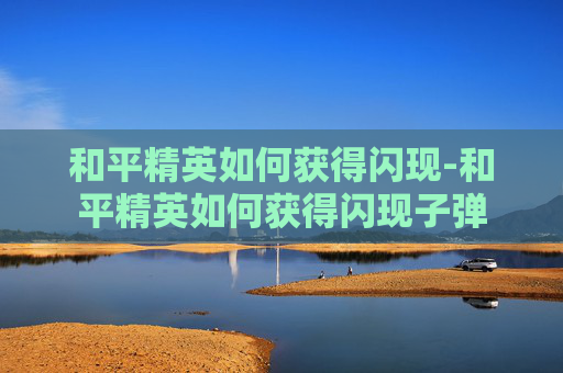 和平精英如何获得闪现-和平精英如何获得闪现子弹