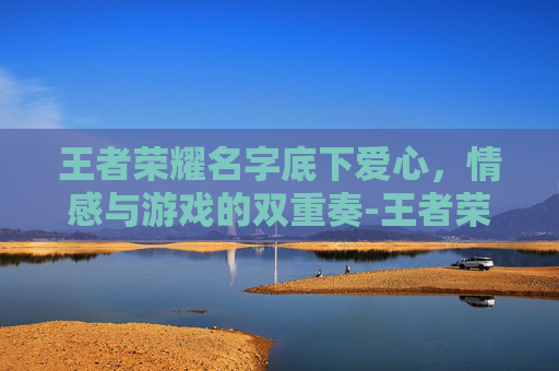 王者荣耀名字底下爱心，情感与游戏的双重奏-王者荣耀名字底下爱心怎么弄