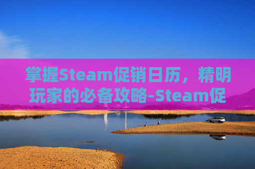 掌握Steam促销日历，精明玩家的必备攻略-Steam促销活动日期