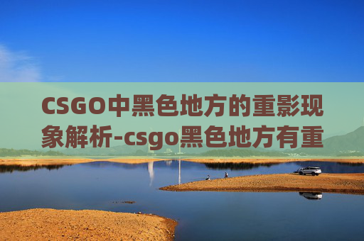 CSGO中黑色地方的重影现象解析-csgo黑色地方有重影怎么办