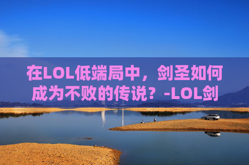 在LOL低端局中，剑圣如何成为不败的传说？-LOL剑圣值得玩吗
