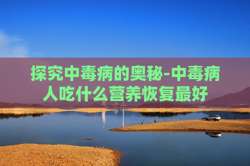 探究中毒病的奥秘-中毒病人吃什么营养恢复最好