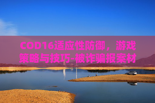 COD16适应性防御，游戏策略与技巧-被诈骗报案材料怎么写样本