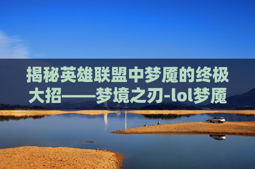 揭秘英雄联盟中梦魇的终极大招——梦境之刃-lol梦魇大招名字大全