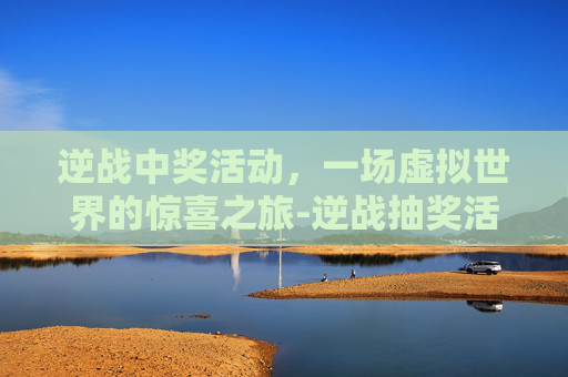 逆战中奖活动，一场虚拟世界的惊喜之旅-逆战抽奖活动