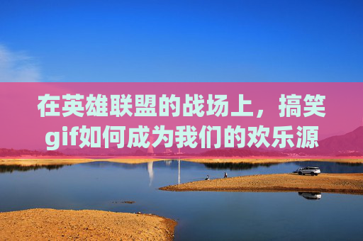 在英雄联盟的战场上，搞笑gif如何成为我们的欢乐源泉-lol搞笑gif动态图
