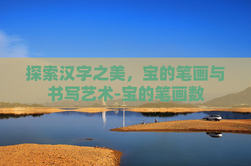 探索汉字之美，宝的笔画与书写艺术-宝的笔画数