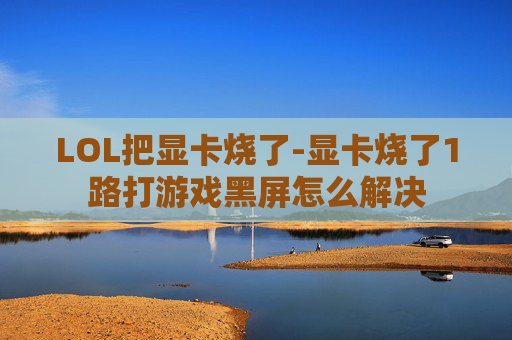 LOL把显卡烧了-显卡烧了1路打游戏黑屏怎么解决
