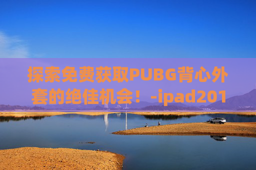 探索免费获取PUBG背心外套的绝佳机会！-ipad2017上市多少钱