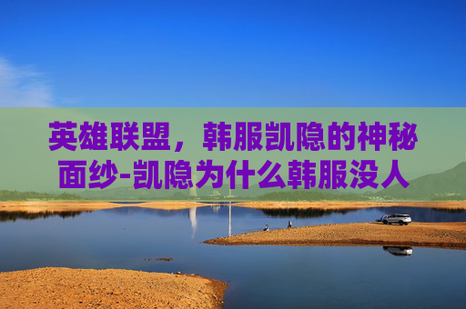 英雄联盟，韩服凯隐的神秘面纱-凯隐为什么韩服没人玩