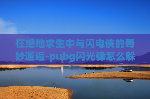 在绝地求生中与闪电侠的奇妙邂逅-pubg闪光弹怎么躲