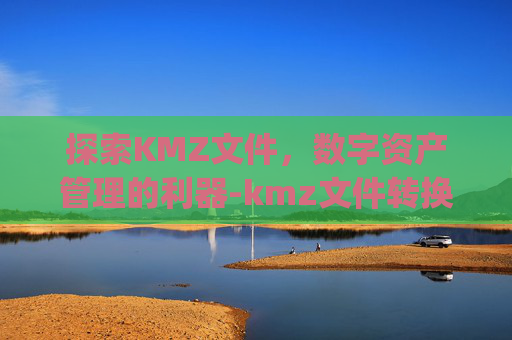探索KMZ文件，数字资产管理的利器-kmz文件转换成shp