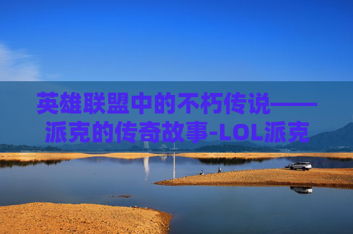 英雄联盟中的不朽传说——派克的传奇故事-LOL派克英文名怎么写