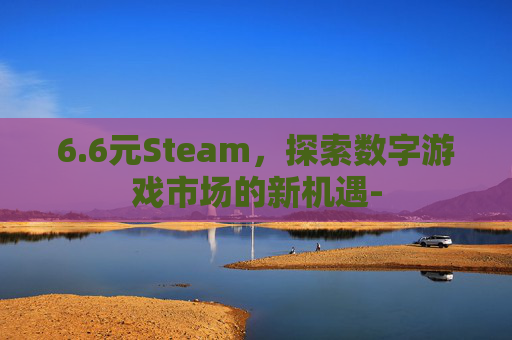 6.6元Steam，探索数字游戏市场的新机遇-