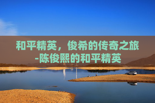 和平精英，俊希的传奇之旅-陈俊熙的和平精英