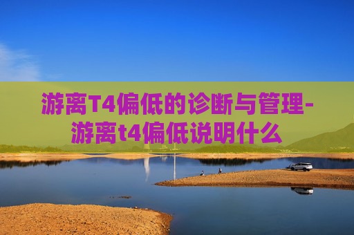 游离T4偏低的诊断与管理-游离t4偏低说明什么