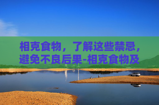相克食物，了解这些禁忌，避免不良后果-相克食物及禁忌