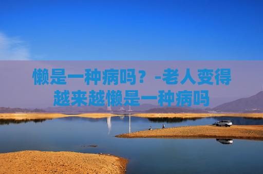懒是一种病吗？-老人变得越来越懒是一种病吗