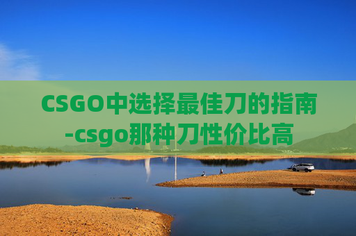 CSGO中选择最佳刀的指南-csgo那种刀性价比高