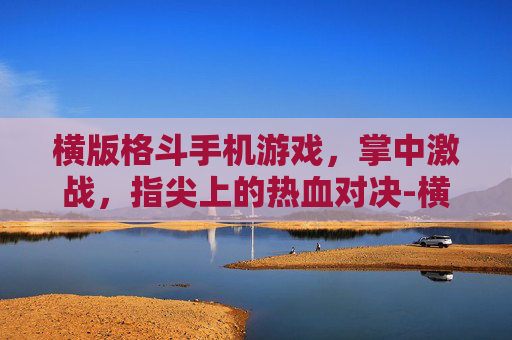 横版格斗手机游戏，掌中激战，指尖上的热血对决-横版格斗手机游戏有哪些