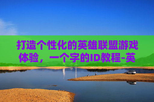 打造个性化的英雄联盟游戏体验，一个字的ID教程-英雄联盟一个字名字的英雄