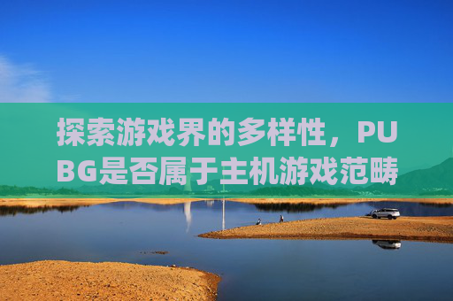 探索游戏界的多样性，PUBG是否属于主机游戏范畴？-pubg是吃鸡么
