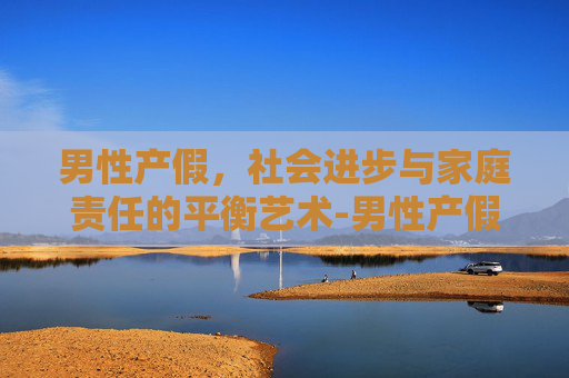 男性产假，社会进步与家庭责任的平衡艺术-男性产假是几天
