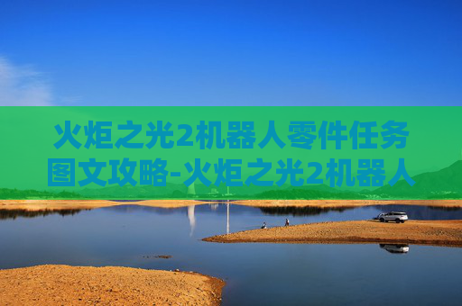 火炬之光2机器人零件任务图文攻略-火炬之光2机器人零件任务奖励有什么