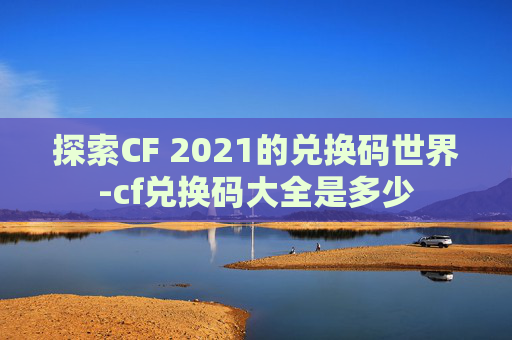 探索CF 2021的兑换码世界-cf兑换码大全是多少