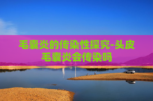 毛囊炎的传染性探究-头皮毛囊炎会传染吗