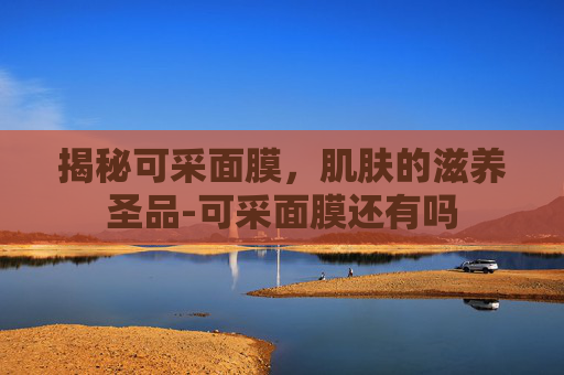 揭秘可采面膜，肌肤的滋养圣品-可采面膜还有吗