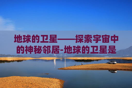 地球的卫星——探索宇宙中的神秘邻居-地球的卫星是什么星