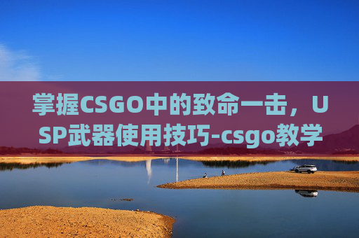 掌握CSGO中的致命一击，USP武器使用技巧-csgo教学视频