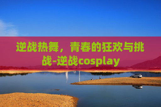 逆战热舞，青春的狂欢与挑战-逆战cosplay