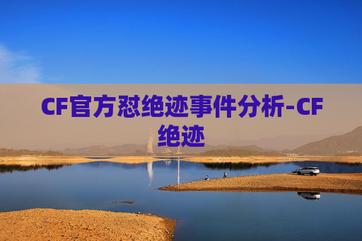 CF官方怼绝迹事件分析-CF绝迹