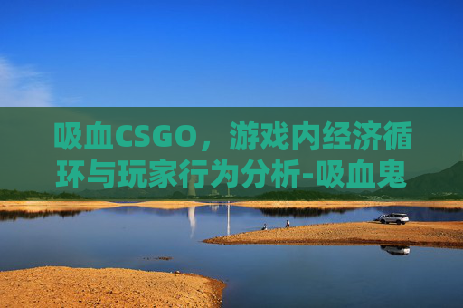 吸血CSGO，游戏内经济循环与玩家行为分析-吸血鬼物语泰剧在线观看