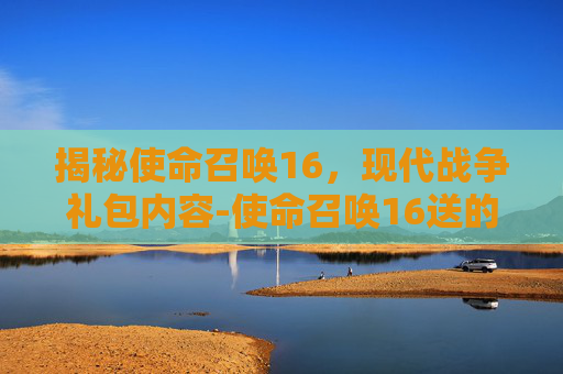 揭秘使命召唤16，现代战争礼包内容-使命召唤16送的礼包