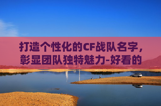 打造个性化的CF战队名字，彰显团队独特魅力-好看的cf战队名字格式是什么