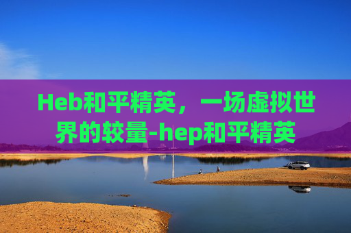 Heb和平精英，一场虚拟世界的较量-hep和平精英