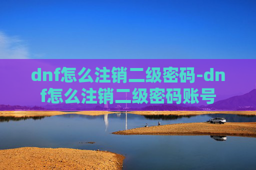 dnf怎么注销二级密码-dnf怎么注销二级密码账号