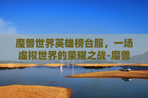 魔兽世界英雄榜台服，一场虚拟世界的荣耀之战-魔兽世界英雄榜台服怎么玩
