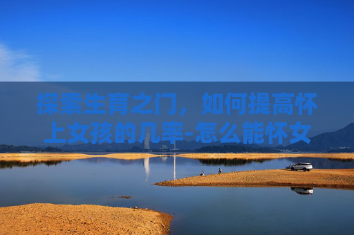 探索生育之门，如何提高怀上女孩的几率-怎么能怀女孩几率高一点