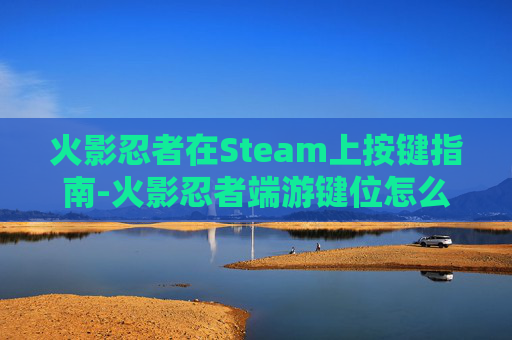 火影忍者在Steam上按键指南-火影忍者端游键位怎么设置