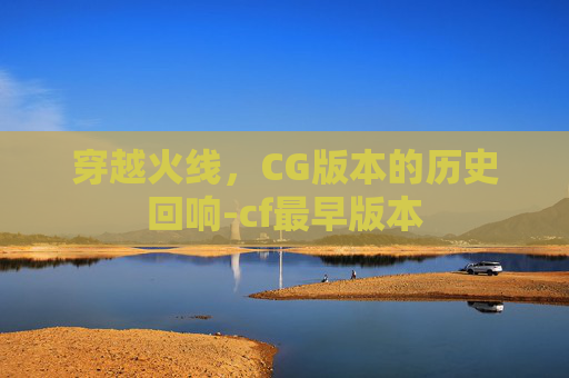 穿越火线，CG版本的历史回响-cf最早版本