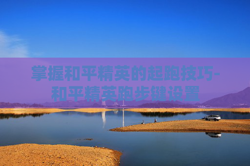 掌握和平精英的起跑技巧-和平精英跑步键设置