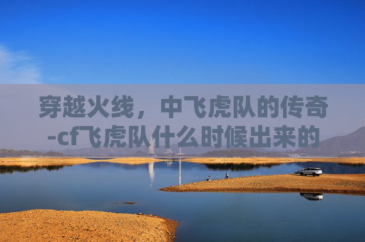 穿越火线，中飞虎队的传奇-cf飞虎队什么时候出来的