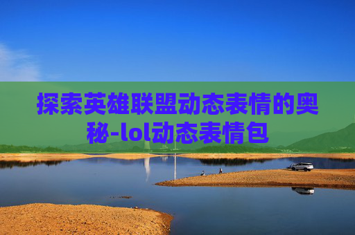 探索英雄联盟动态表情的奥秘-lol动态表情包