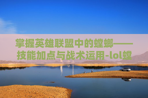 掌握英雄联盟中的螳螂——技能加点与战术运用-lol螳螂主什么技能加点最强
