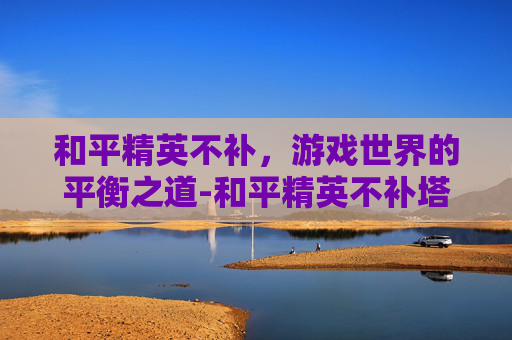 和平精英不补，游戏世界的平衡之道-和平精英不补塔后果
